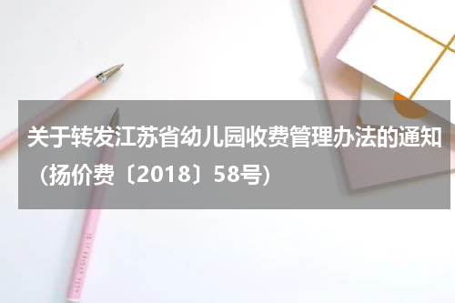 关于转发江苏省幼儿园收费管理办法的通知（扬价费〔2018〕58号）