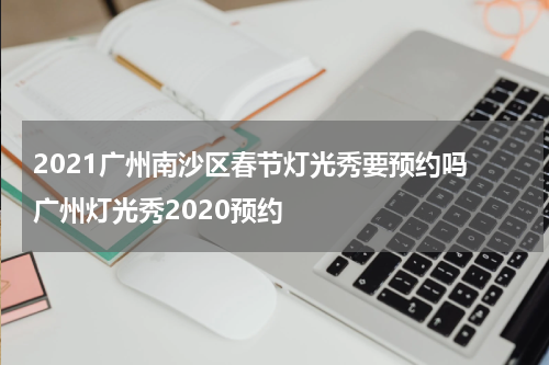 2021广州南沙区春节灯光秀要预约吗 广州灯光秀2020预约