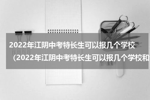 2022年江阴中考特长生可以报几个学校（2022年江阴中考特长生可以报几个学校和专业）