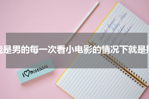 我是男的每一次看小电影的情况下就是撸