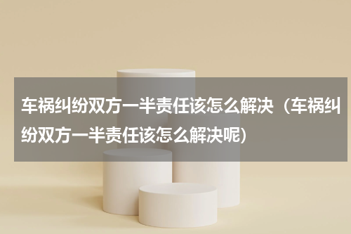 车祸纠纷双方一半责任该怎么解决（车祸纠纷双方一半责任该怎么解决呢）