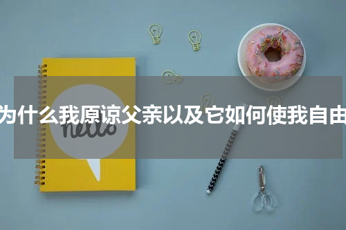 为什么我原谅父亲以及它如何使我自由