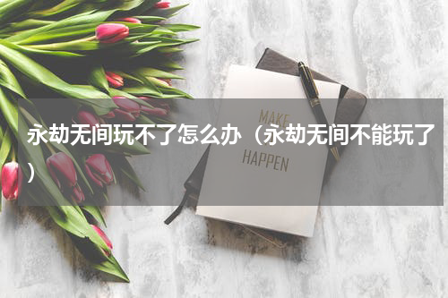 永劫无间玩不了怎么办（永劫无间不能玩了）