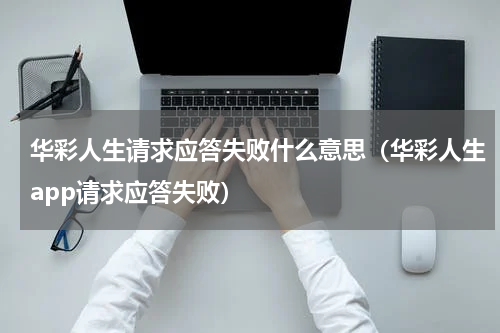 华彩人生请求应答失败什么意思（华彩人生app请求应答失败）