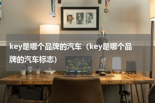 key是哪个品牌的汽车（key是哪个品牌的汽车标志）