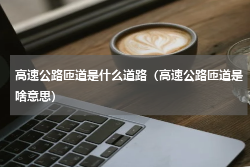 高速公路匝道是什么道路（高速公路匝道是啥意思）