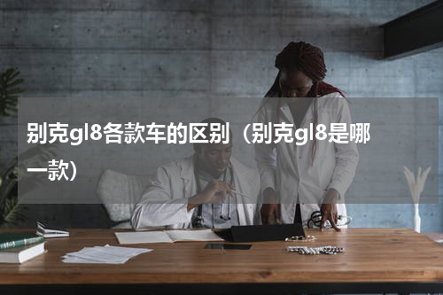 别克gl8各款车的区别（别克gl8是哪一款）