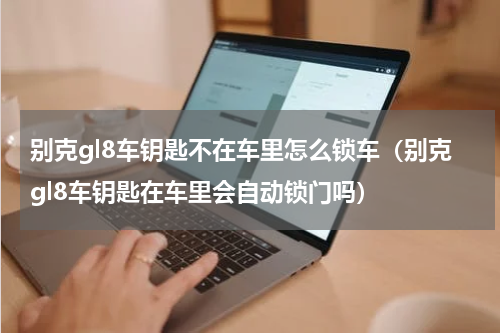 别克gl8车钥匙不在车里怎么锁车（别克gl8车钥匙在车里会自动锁门吗）
