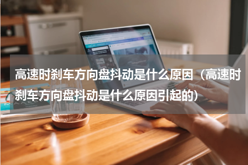 高速时刹车方向盘抖动是什么原因（高速时刹车方向盘抖动是什么原因引起的）