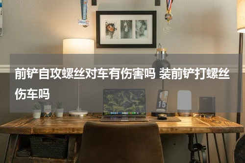前铲自攻螺丝对车有伤害吗 装前铲打螺丝伤车吗