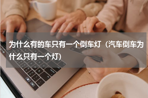 为什么有的车只有一个倒车灯（汽车倒车为什么只有一个灯）