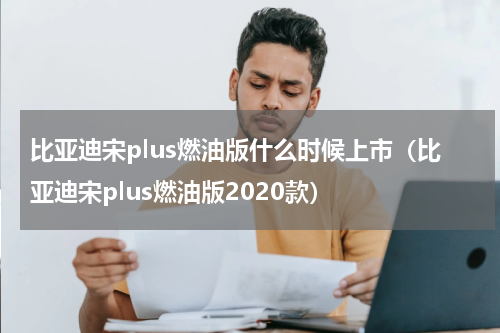 比亚迪宋plus燃油版什么时候上市（比亚迪宋plus燃油版2020款）