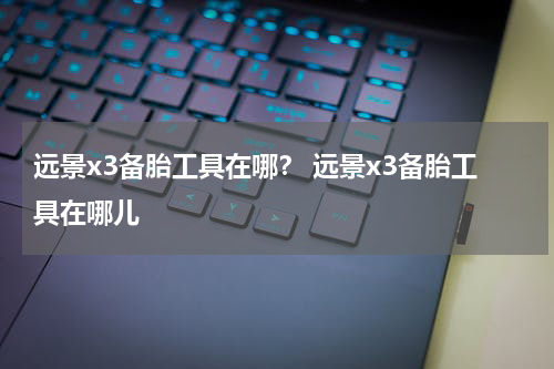 远景x3备胎工具在哪？ 远景x3备胎工具在哪儿