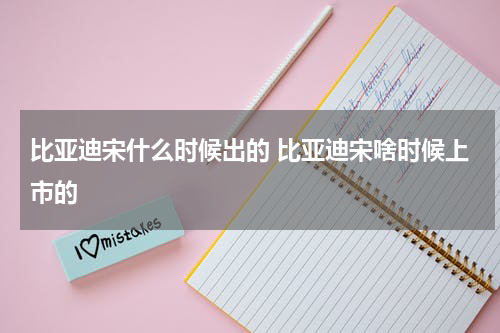 比亚迪宋什么时候出的 比亚迪宋啥时候上市的