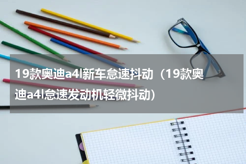 19款奥迪a4l新车怠速抖动（19款奥迪a4l怠速发动机轻微抖动）