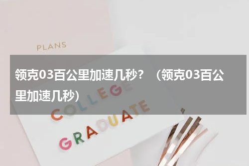 领克03百公里加速几秒？（领克03百公里加速几秒）