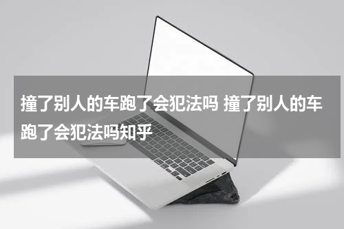 撞了别人的车跑了会犯法吗 撞了别人的车跑了会犯法吗知乎