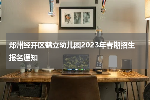 郑州经开区鹤立幼儿园2023年春期招生报名通知