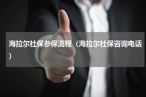 海拉尔社保参保流程（海拉尔社保咨询电话）