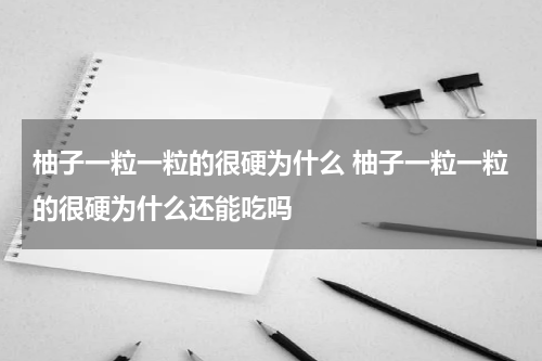 柚子一粒一粒的很硬为什么 柚子一粒一粒的很硬为什么还能吃吗