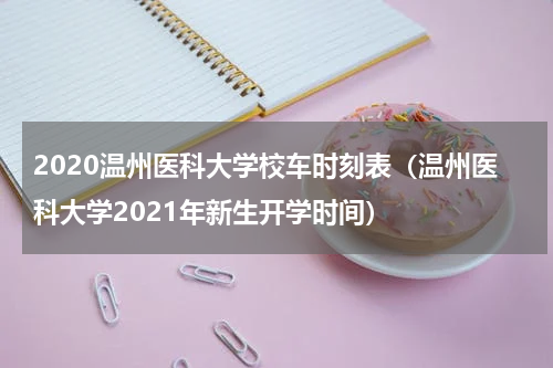 2020温州医科大学校车时刻表（温州医科大学2021年新生开学时间）