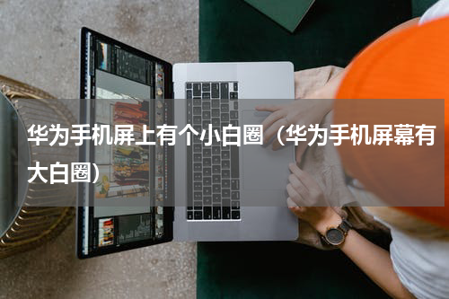 华为手机屏上有个小白圈（华为手机屏幕有大白圈）