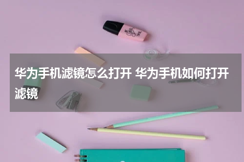 华为手机滤镜怎么打开 华为手机如何打开滤镜