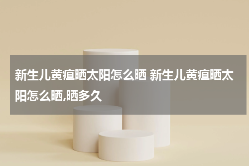 新生儿黄疸晒太阳怎么晒 新生儿黄疸晒太阳怎么晒,晒多久