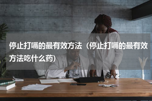 停止打嗝的最有效方法（停止打嗝的最有效方法吃什么药）