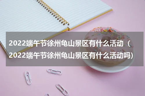 2022端午节徐州龟山景区有什么活动（2022端午节徐州龟山景区有什么活动吗）