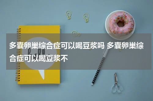 多囊卵巢综合症可以喝豆浆吗 多囊卵巢综合症可以喝豆浆不