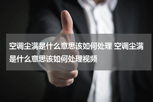 空调尘满是什么意思该如何处理 空调尘满是什么意思该如何处理视频