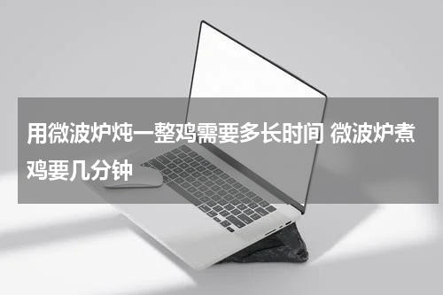 用微波炉炖一整鸡需要多长时间 微波炉煮鸡要几分钟