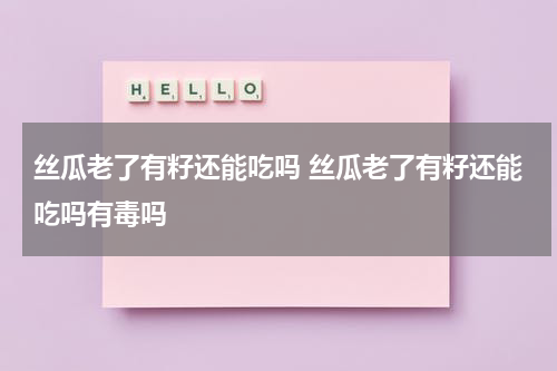 丝瓜老了有籽还能吃吗 丝瓜老了有籽还能吃吗有毒吗