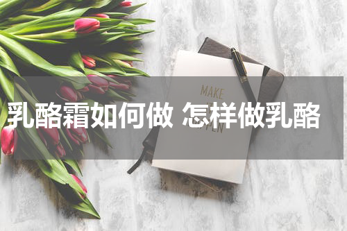 乳酪霜如何做 怎样做乳酪