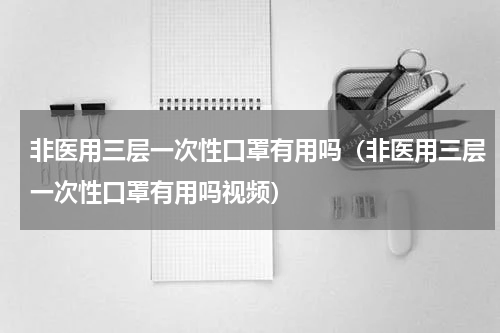 非医用三层一次性口罩有用吗（非医用三层一次性口罩有用吗视频）