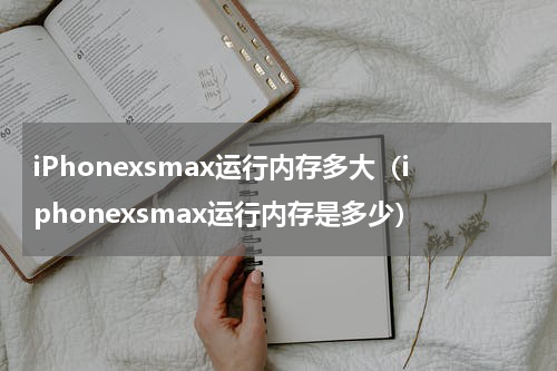 iPhonexsmax运行内存多大（iphonexsmax运行内存是多少）