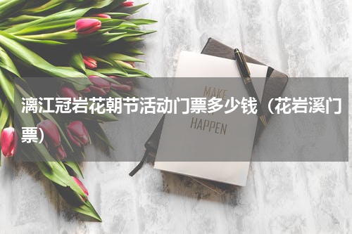 漓江冠岩花朝节活动门票多少钱（花岩溪门票）