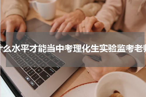 什么水平才能当中考理化生实验监考老师