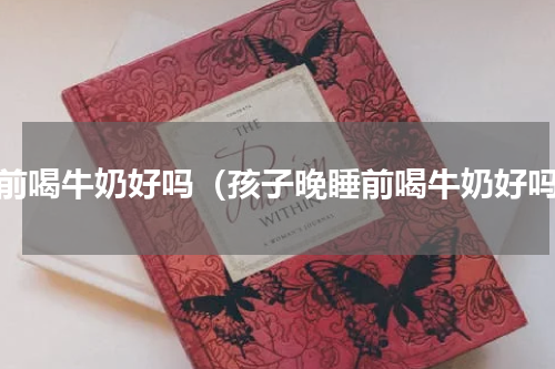 睡前喝牛奶好吗（孩子晚睡前喝牛奶好吗）