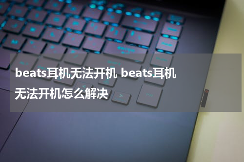 beats耳机无法开机 beats耳机无法开机怎么解决