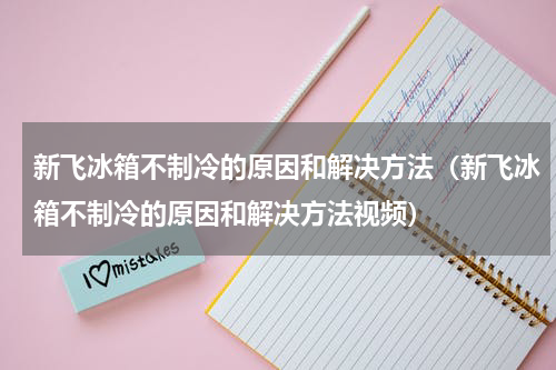 新飞冰箱不制冷的原因和解决方法（新飞冰箱不制冷的原因和解决方法视频）
