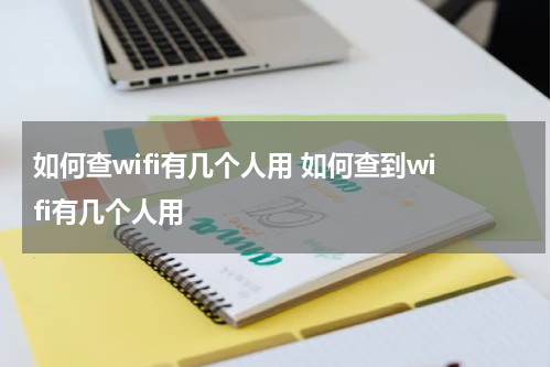 如何查wifi有几个人用 如何查到wifi有几个人用