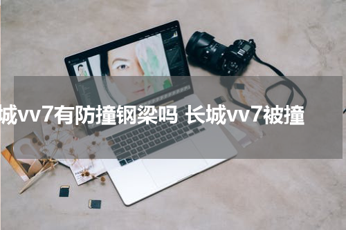 长城vv7有防撞钢梁吗 长城vv7被撞