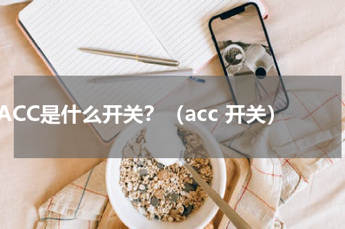 ACC是什么开关？（acc 开关）