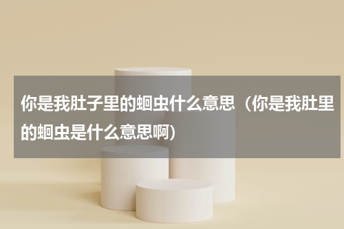 你是我肚子里的蛔虫什么意思（你是我肚里的蛔虫是什么意思啊）