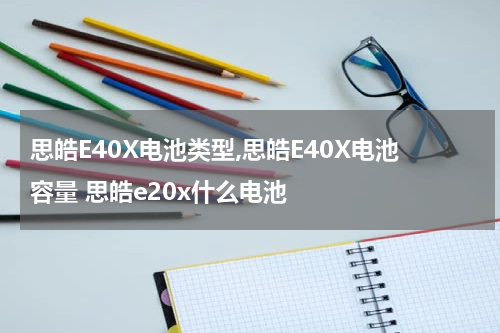 思皓E40X电池类型,思皓E40X电池容量 思皓e20x什么电池
