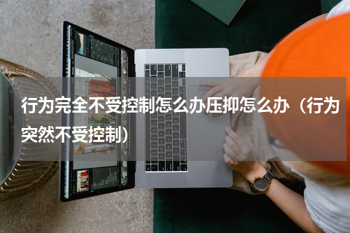 行为完全不受控制怎么办压抑怎么办（行为突然不受控制）