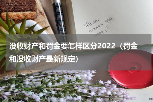 没收财产和罚金要怎样区分2022（罚金和没收财产最新规定）