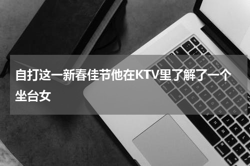 自打这一新春佳节他在KTV里了解了一个坐台女